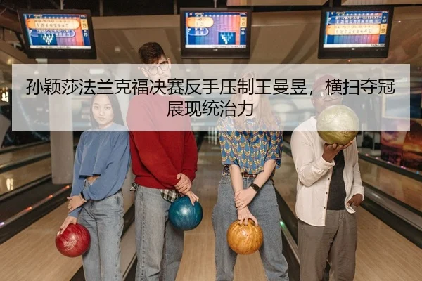 孙颖莎法兰克福决赛反手压制王曼昱，横扫夺冠展现统治力